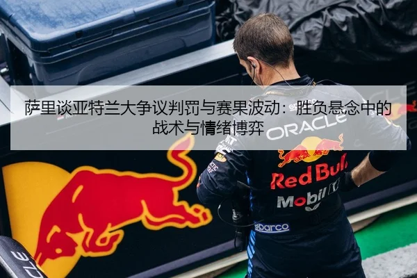 萨里谈亚特兰大争议判罚与赛果波动:胜负悬念中的战术与情绪博弈